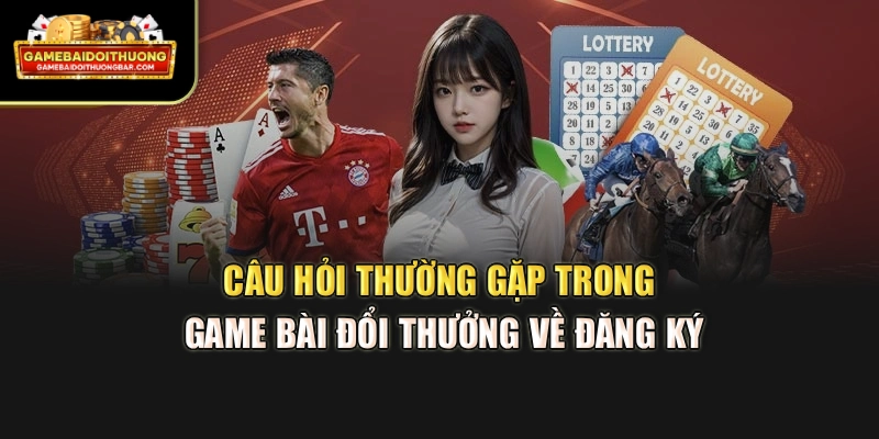 Câu hỏi thường gặp trong game bài đổi thưởng về đăng ký