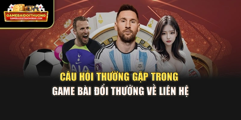 Câu hỏi thường gặp trong game bài đổi thưởng về liên hệ