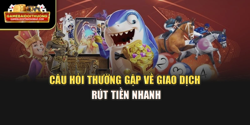 Câu hỏi thường gặp về giao dịch rút tiền nhanh