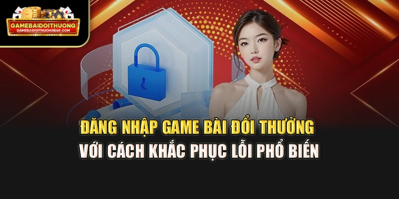 Đăng nhập game bài đổi thưởng với cách khắc phục lỗi phổ biến