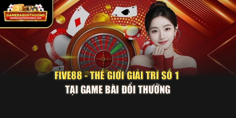 FIVE88 - Thế Giới Giải Trí Số 1 Tại Game Bài Đổi Thưởng