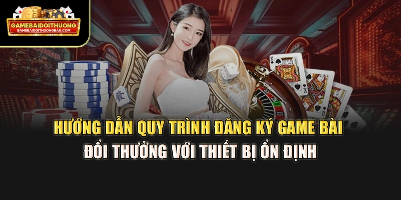 Hướng dẫn quy trình đăng ký game bài đổi thưởng với thiết bị ổn định