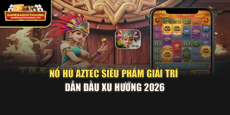 Nổ Hũ Aztec – Siêu Phẩm Giải Trí Dẫn Đầu Xu Hướng 2026