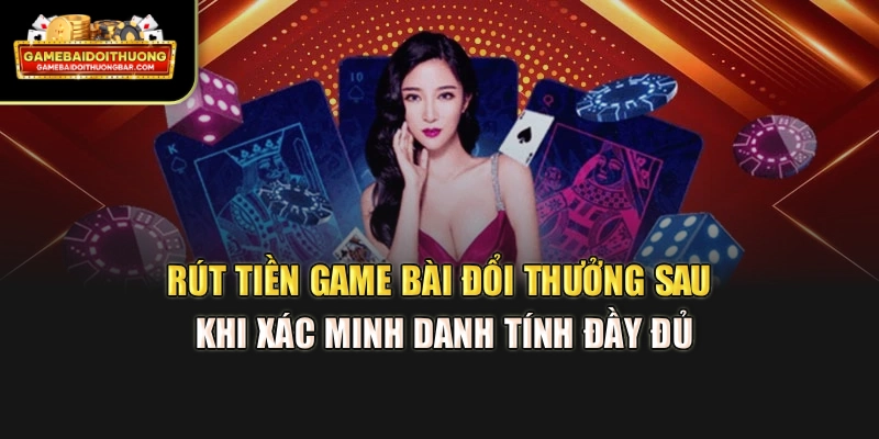 Rút tiền game bài đổi thưởng sau khi xác minh danh tính đầy đủ