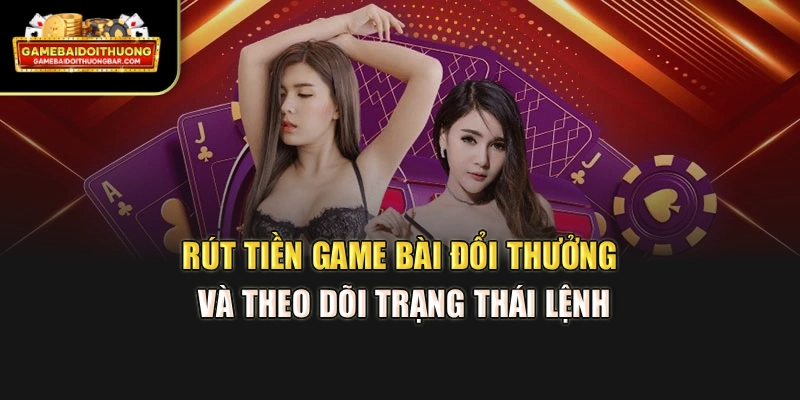 Rút tiền game bài đổi thưởng và theo dõi trạng thái lệnh
