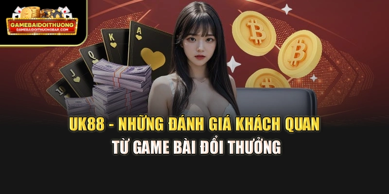 UK88 - Những Đánh Giá Khách Quan Từ Game Bài Đổi Thưởng